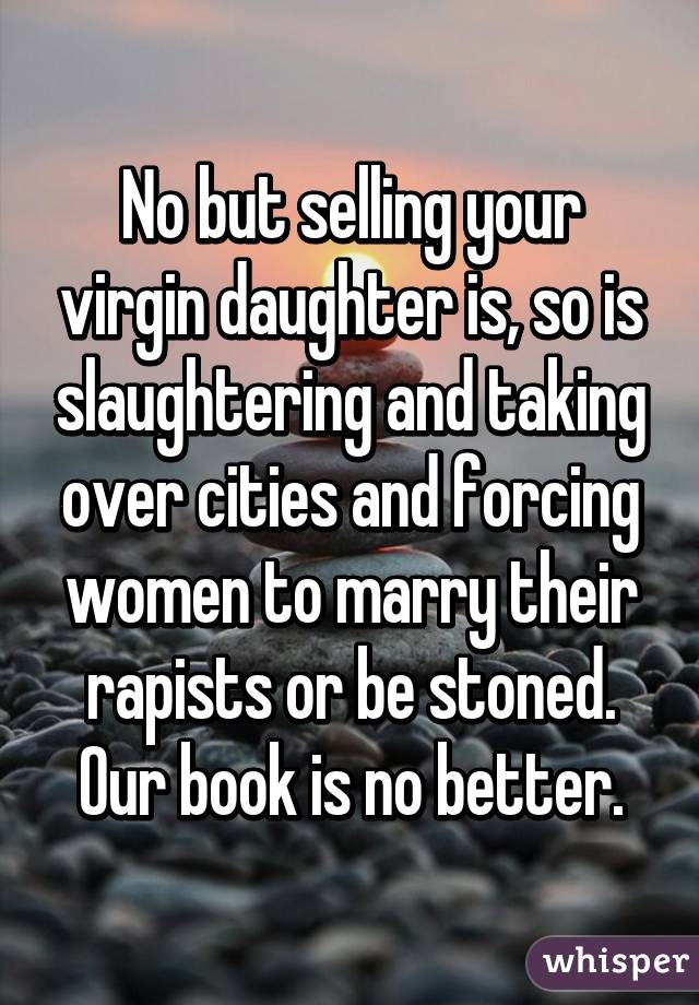 No but selling your virgin daughter is, so is slaughtering and taking over cities and forcing women to marry their rapists or be stoned. Our book is no better.