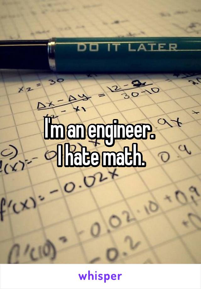I'm an engineer. 
I hate math.