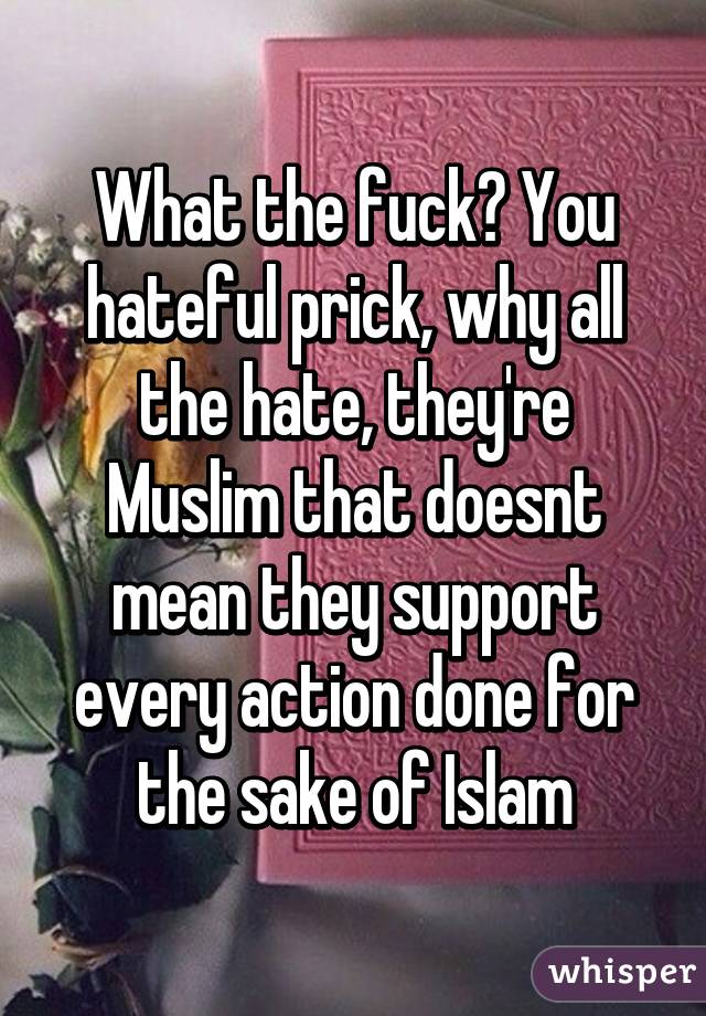 What the fuck? You hateful prick, why all the hate, they're Muslim that doesnt mean they support every action done for the sake of Islam