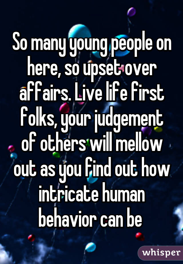 So many young people on here, so upset over affairs. Live life first folks, your judgement of others will mellow out as you find out how intricate human behavior can be 