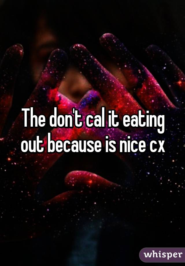 The don't cal it eating out because is nice cx