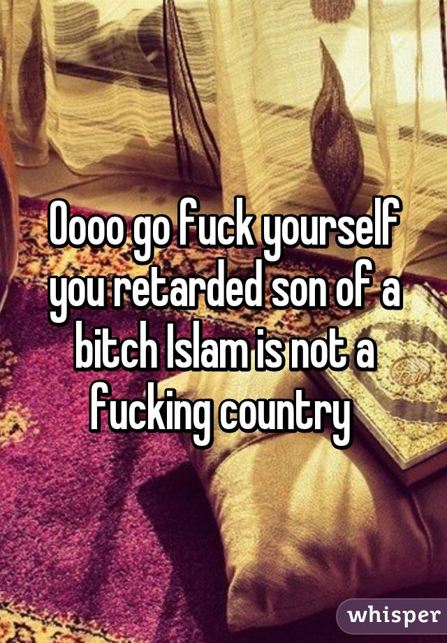 Oooo go fuck yourself you retarded son of a bitch Islam is not a fucking country 