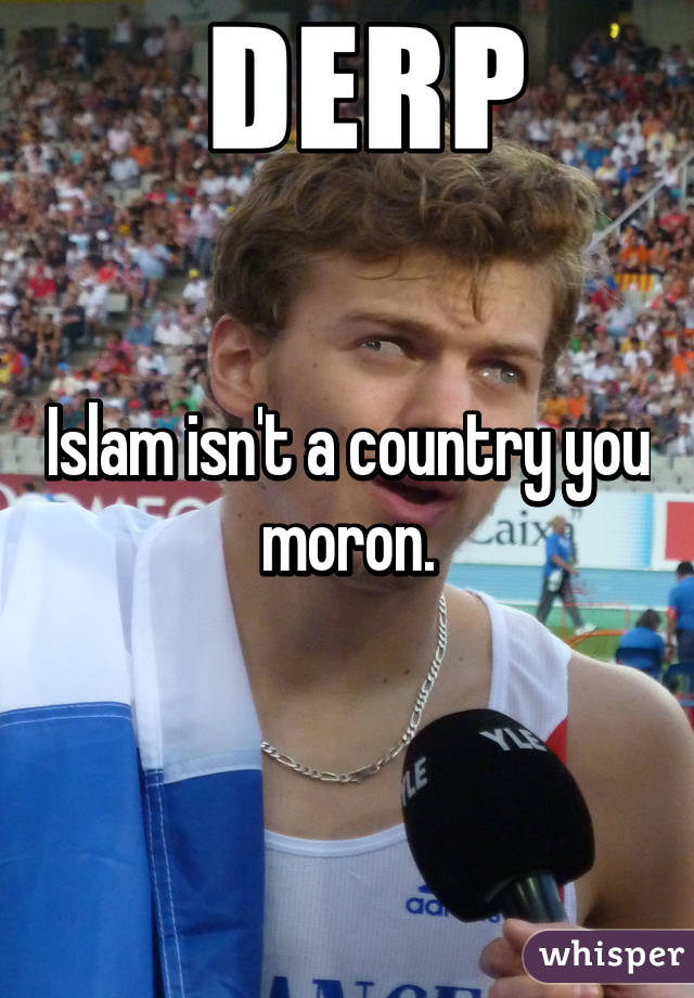 Islam isn't a country you moron.