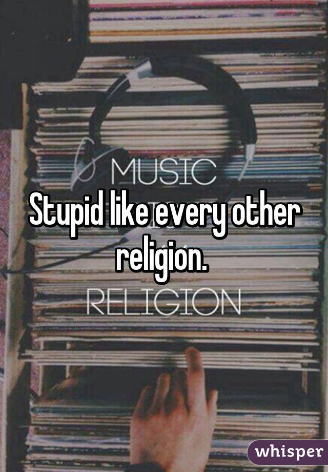 Stupid like every other religion. 