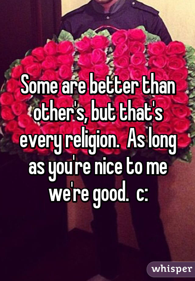 Some are better than other's, but that's every religion.  As long as you're nice to me we're good.  c: