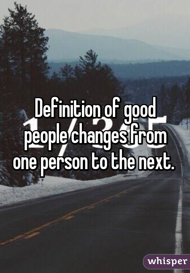 Definition of good people changes from one person to the next. 