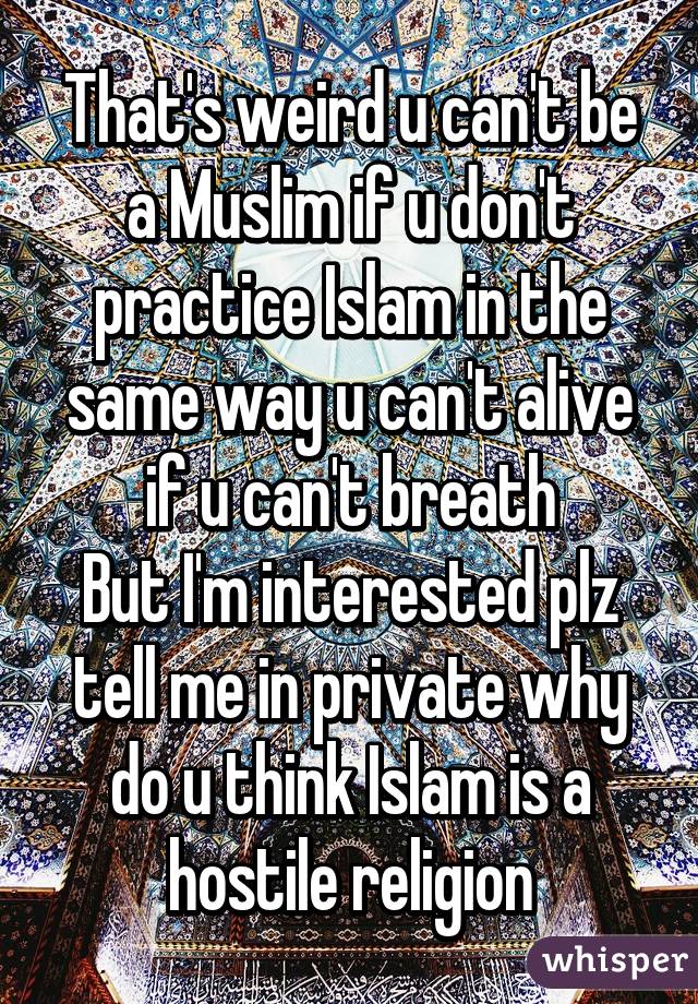 That's weird u can't be a Muslim if u don't practice Islam in the same way u can't alive if u can't breath
But I'm interested plz tell me in private why do u think Islam is a hostile religion