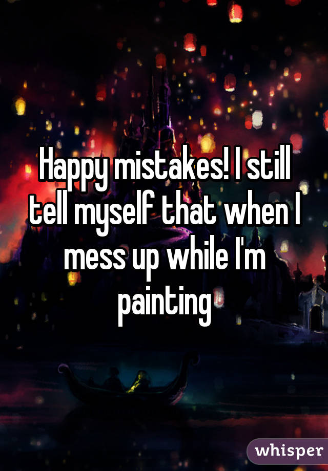 Happy mistakes! I still tell myself that when I mess up while I'm painting