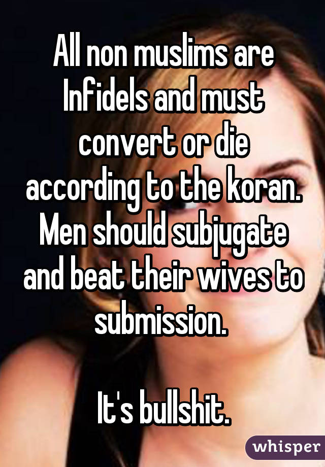 All non muslims are Infidels and must convert or die according to the koran. Men should subjugate and beat their wives to submission. 

It's bullshit.