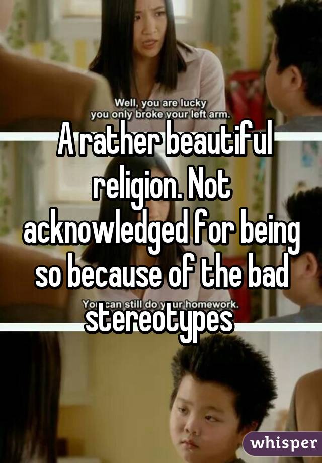  A rather beautiful religion. Not acknowledged for being so because of the bad stereotypes 