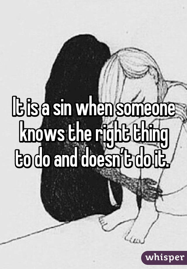 It is a sin when someone knows the right thing to do and doesn’t do it. 