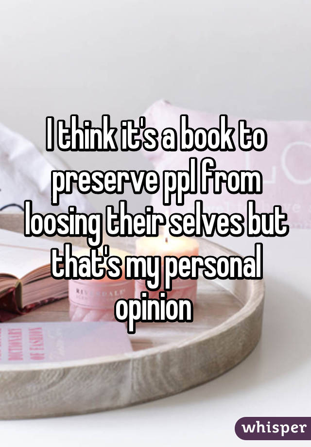 I think it's a book to preserve ppl from loosing their selves but that's my personal opinion 