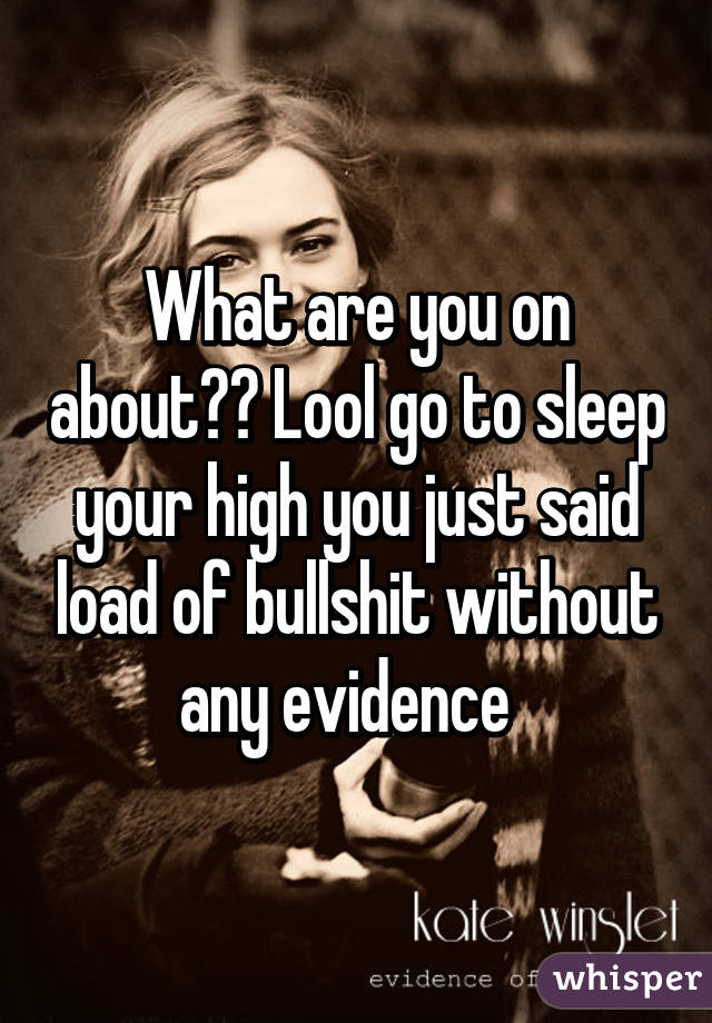 What are you on about?? Lool go to sleep your high you just said load of bullshit without any evidence  