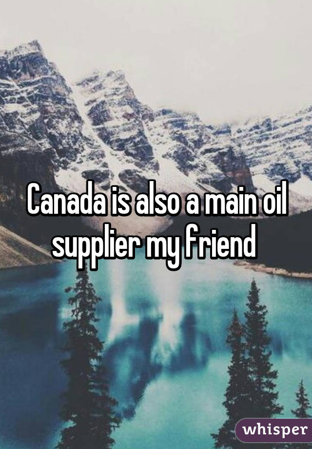 Canada is also a main oil supplier my friend 