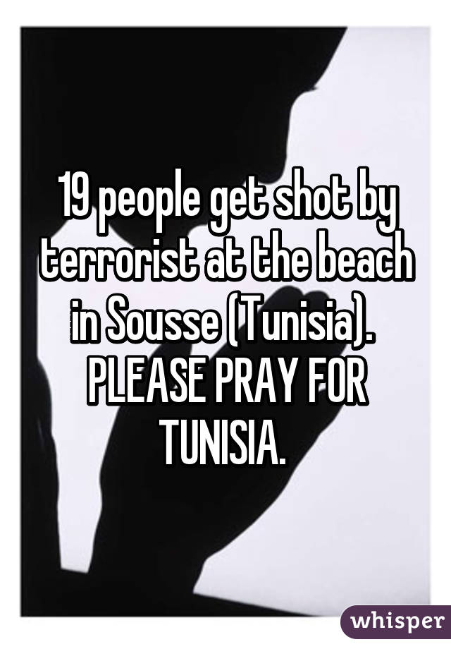 19 people get shot by terrorist at the beach in Sousse (Tunisia). 
PLEASE PRAY FOR TUNISIA. 