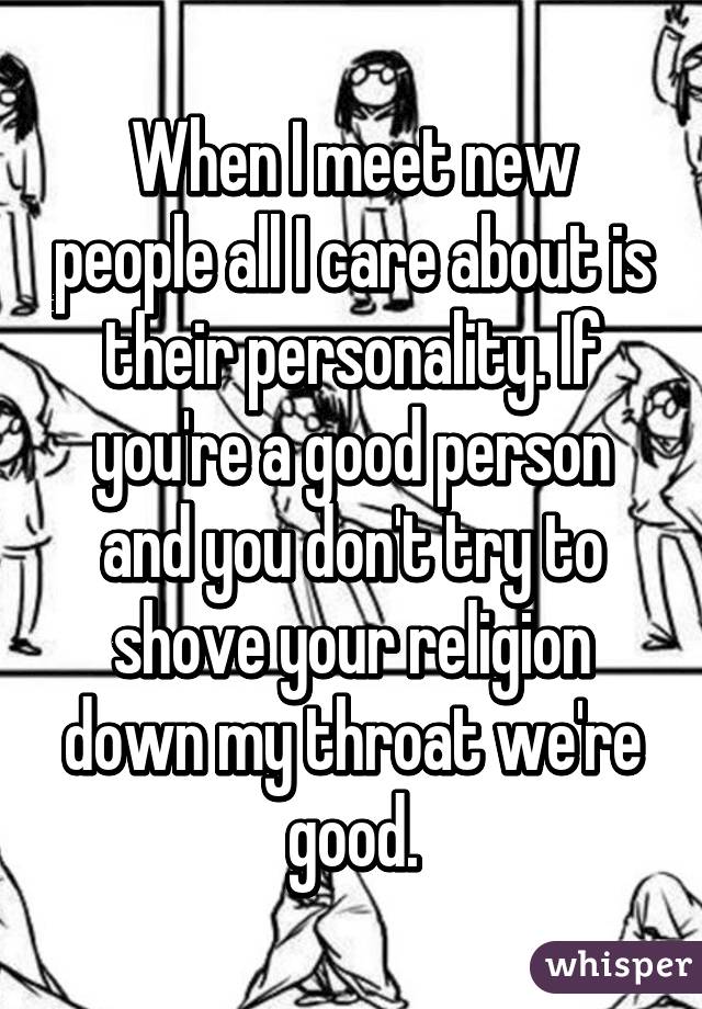 When I meet new people all I care about is their personality. If you're a good person and you don't try to shove your religion down my throat we're good.