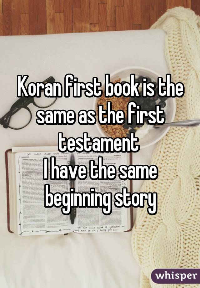 Koran first book is the same as the first testament 
I have the same beginning story