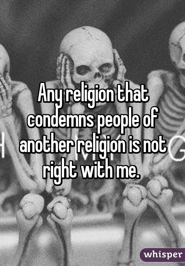 Any religion that condemns people of another religion is not right with me. 