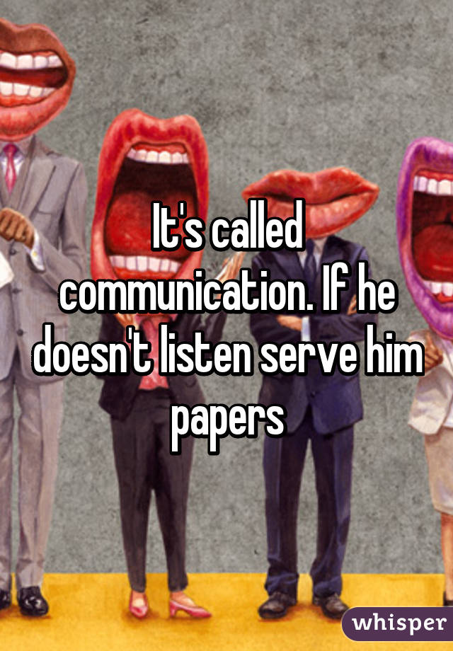 It's called communication. If he doesn't listen serve him papers