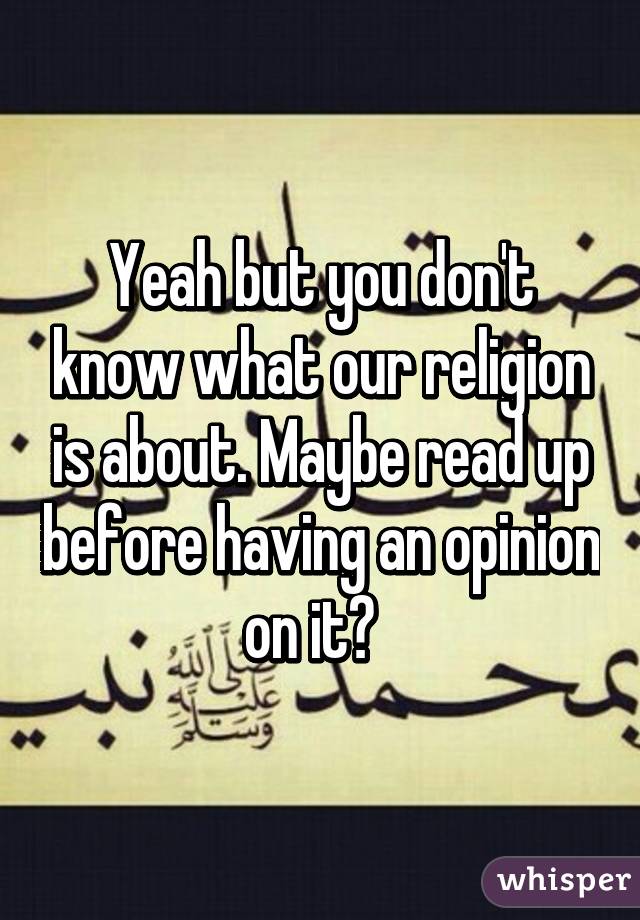 Yeah but you don't know what our religion is about. Maybe read up before having an opinion on it?  