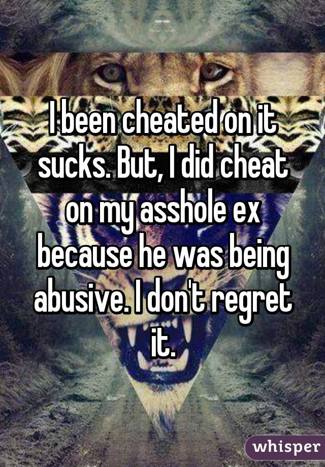 I been cheated on it sucks. But, I did cheat on my asshole ex because he was being abusive. I don't regret it.