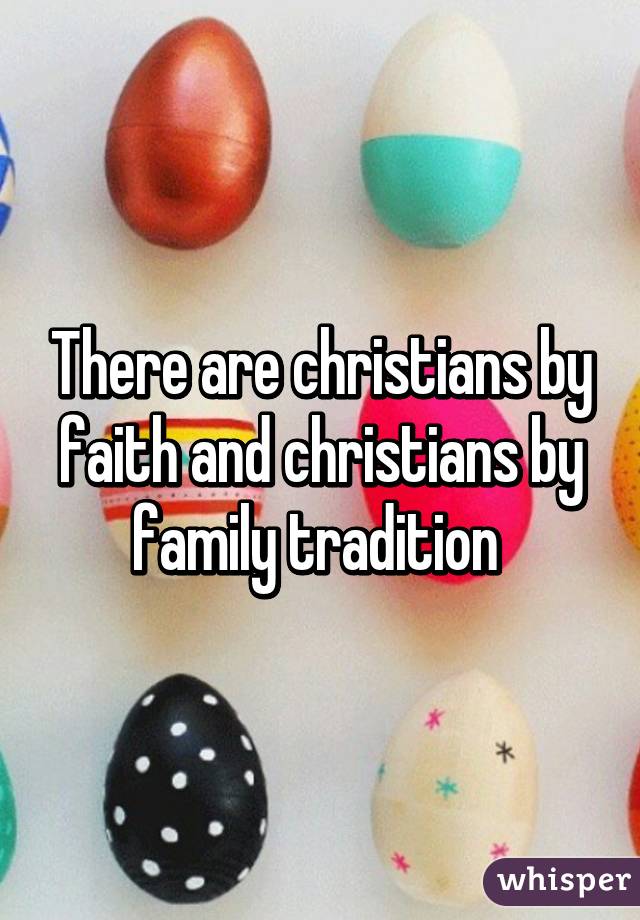 There are christians by faith and christians by family tradition 