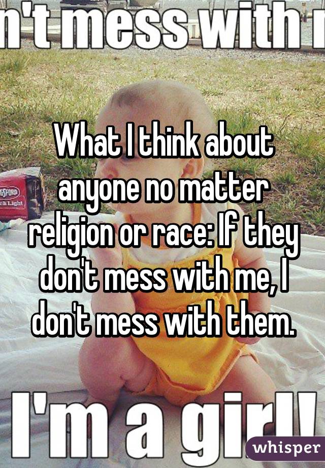 What I think about anyone no matter religion or race: If they don't mess with me, I don't mess with them.