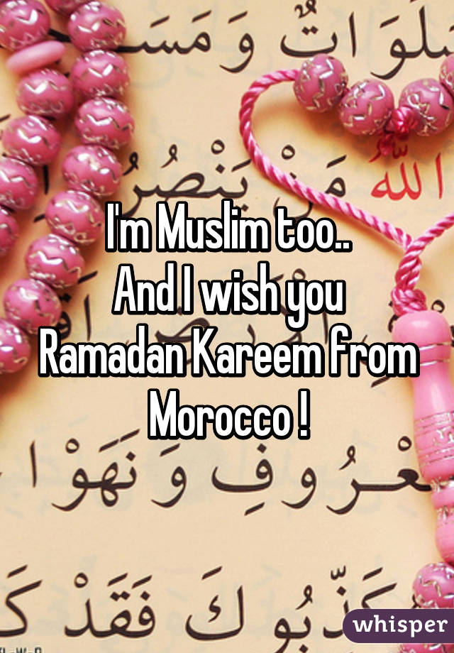 I'm Muslim too..
And I wish you Ramadan Kareem from Morocco !