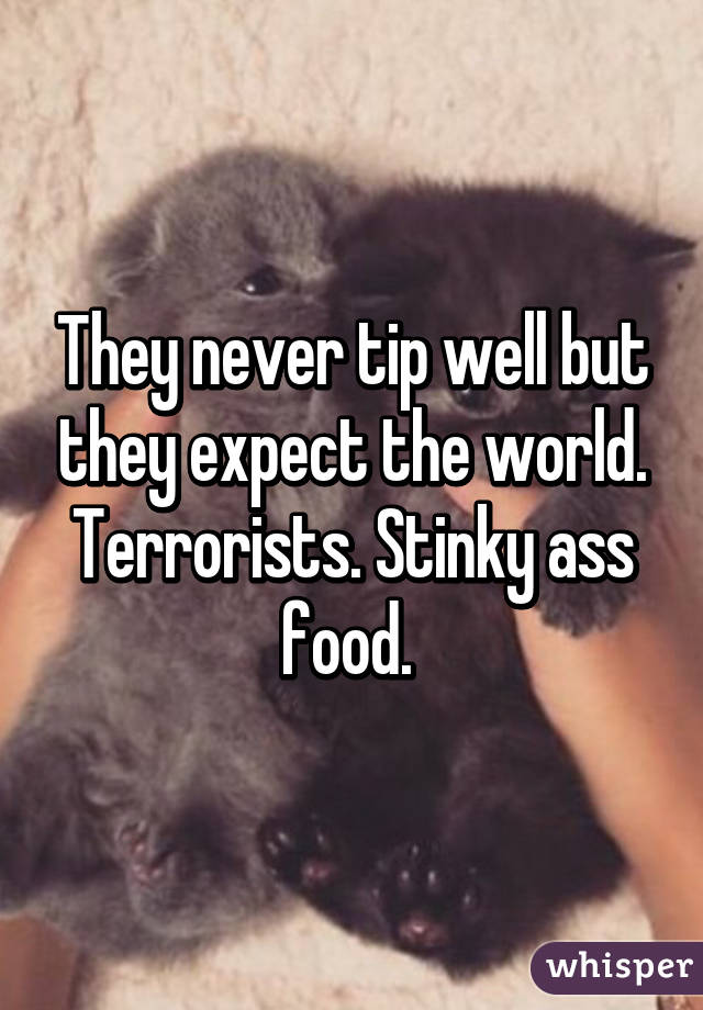 They never tip well but they expect the world. Terrorists. Stinky ass food. 