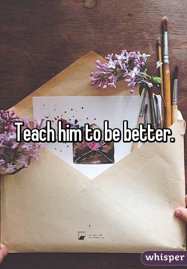 Teach him to be better.