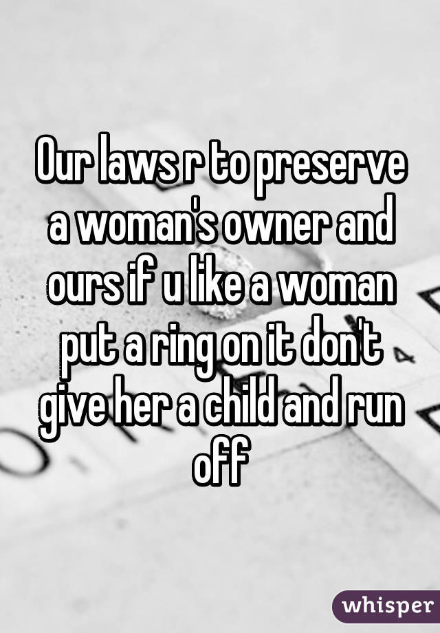 Our laws r to preserve a woman's owner and ours if u like a woman put a ring on it don't give her a child and run off