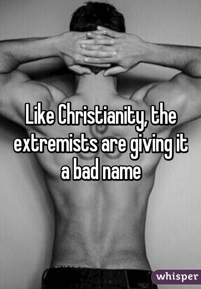 Like Christianity, the extremists are giving it a bad name