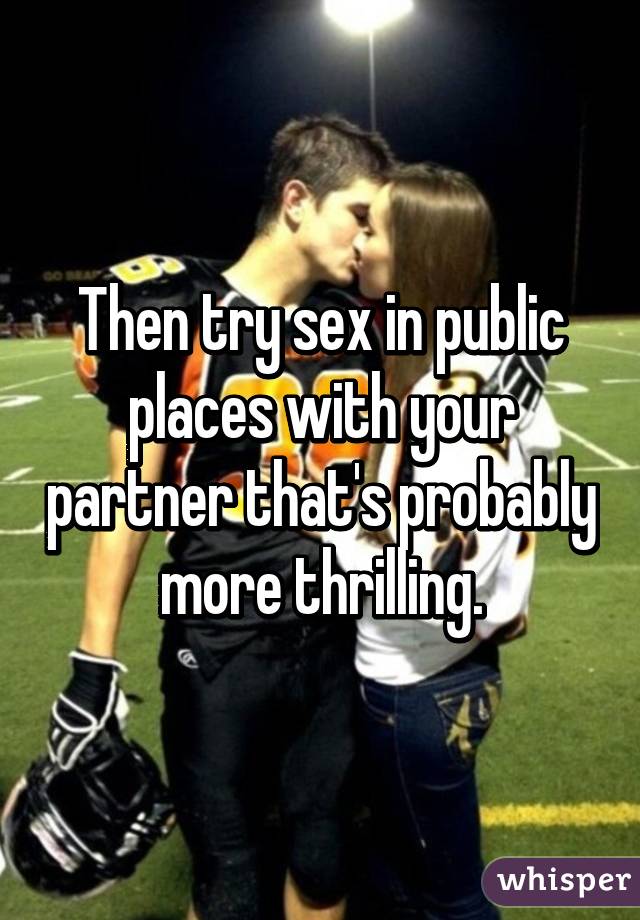 Then try sex in public places with your partner that's probably more thrilling.