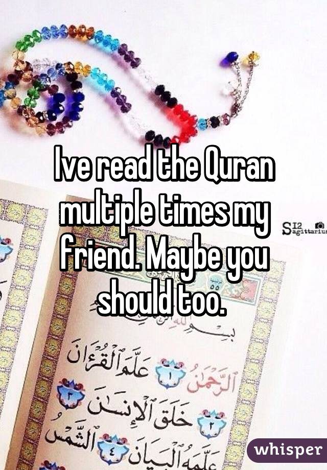 Ive read the Quran multiple times my friend. Maybe you should too. 