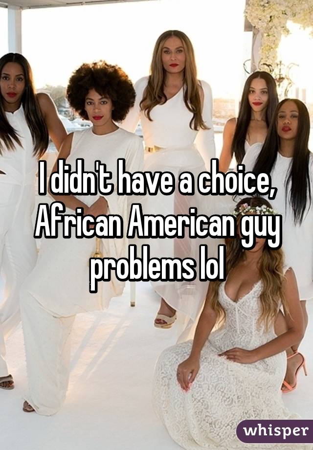 I didn't have a choice, African American guy problems lol
