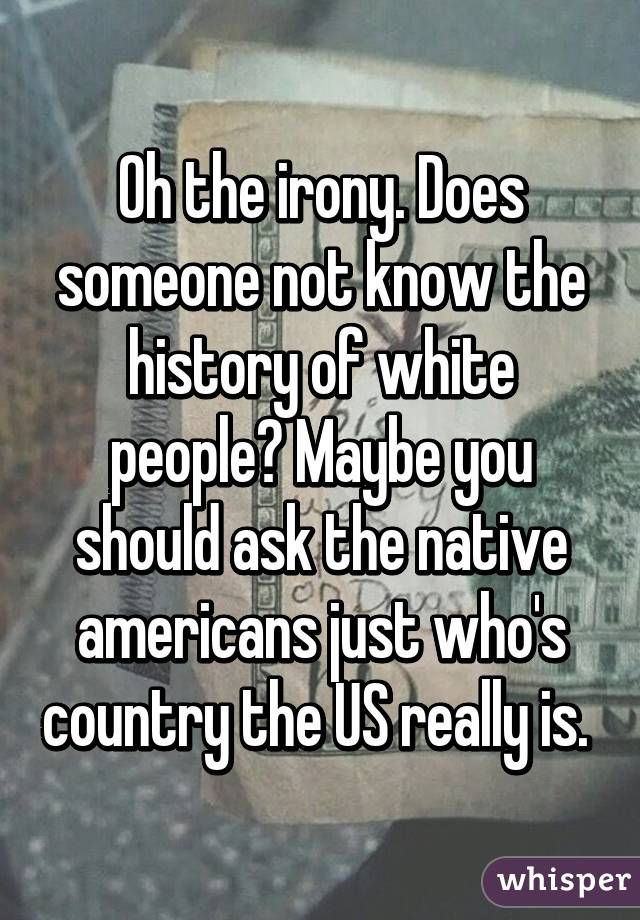 Oh the irony. Does someone not know the history of white people? Maybe you should ask the native americans just who's country the US really is. 