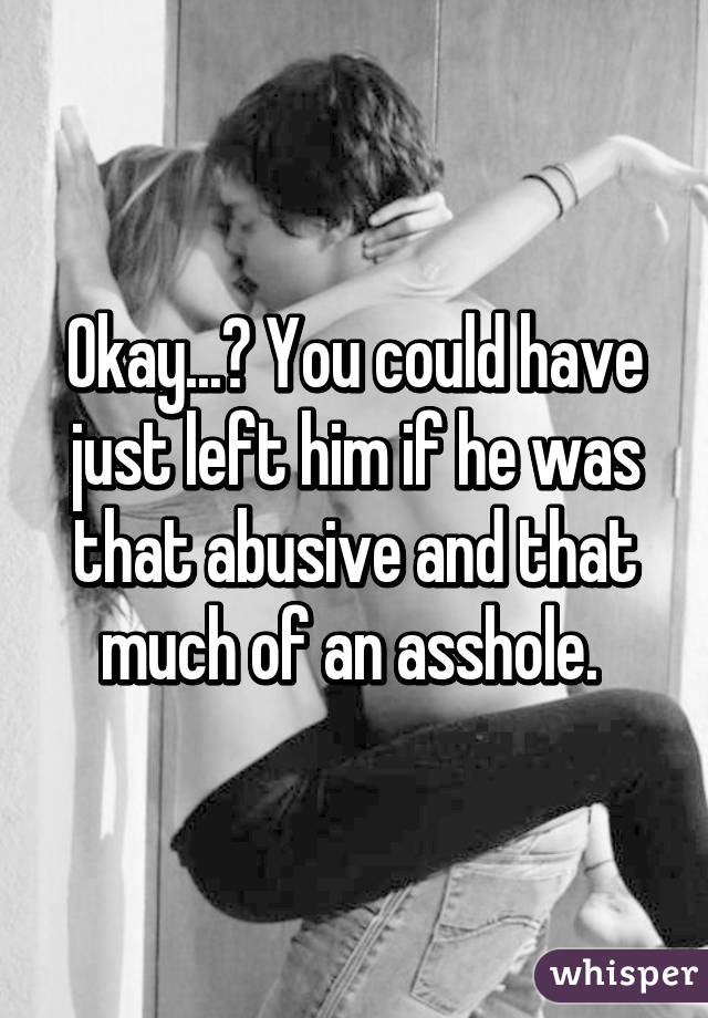 Okay...? You could have just left him if he was that abusive and that much of an asshole. 