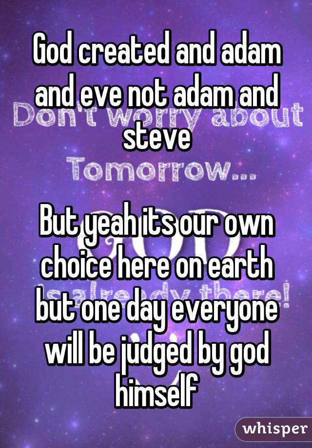 God created and adam and eve not adam and steve

But yeah its our own choice here on earth but one day everyone will be judged by god himself