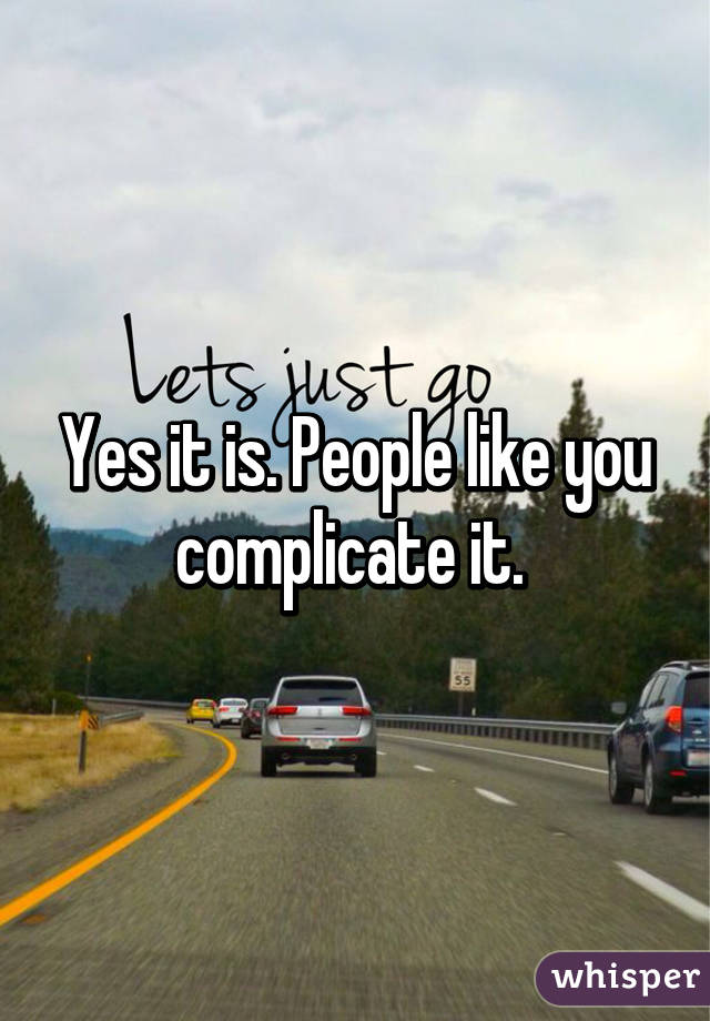 Yes it is. People like you complicate it. 