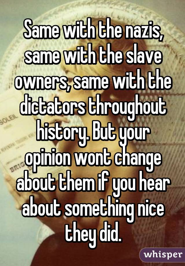 Same with the nazis, same with the slave owners, same with the dictators throughout history. But your opinion wont change about them if you hear about something nice they did.