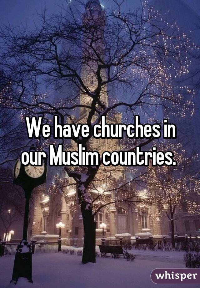 We have churches in our Muslim countries. 