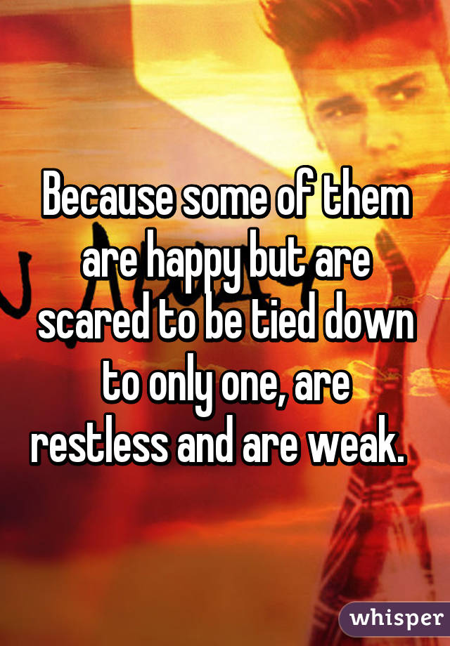 Because some of them are happy but are scared to be tied down to only one, are restless and are weak.  