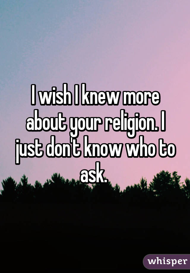 I wish I knew more about your religion. I just don't know who to ask. 