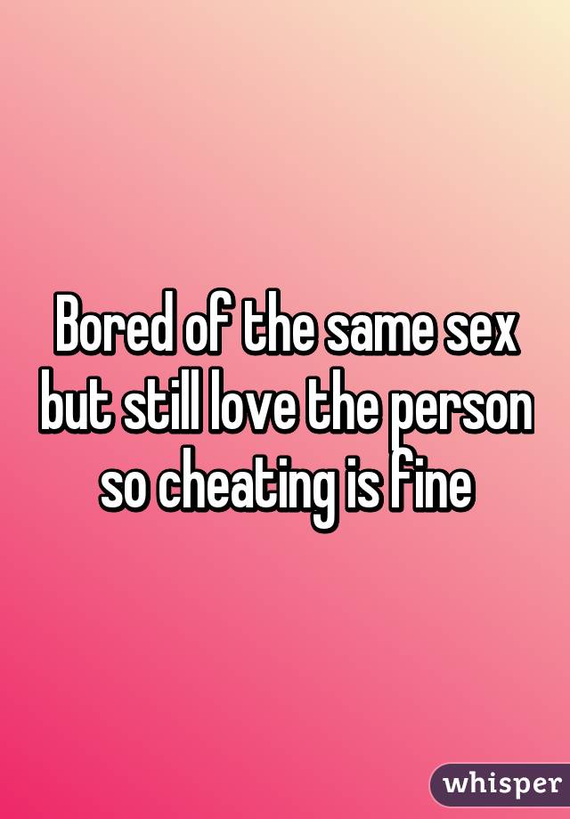 Bored of the same sex but still love the person so cheating is fine