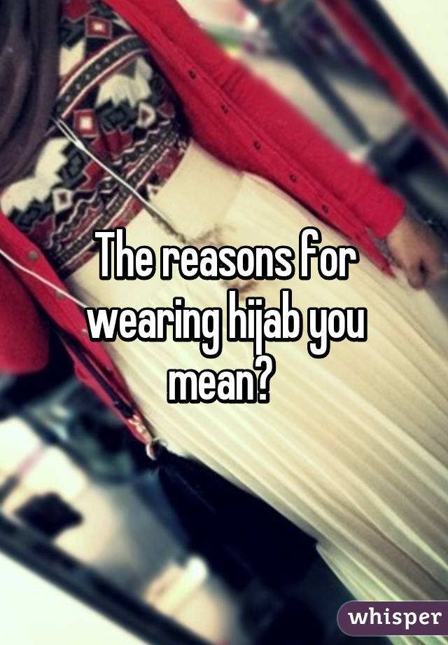 The reasons for wearing hijab you mean? 