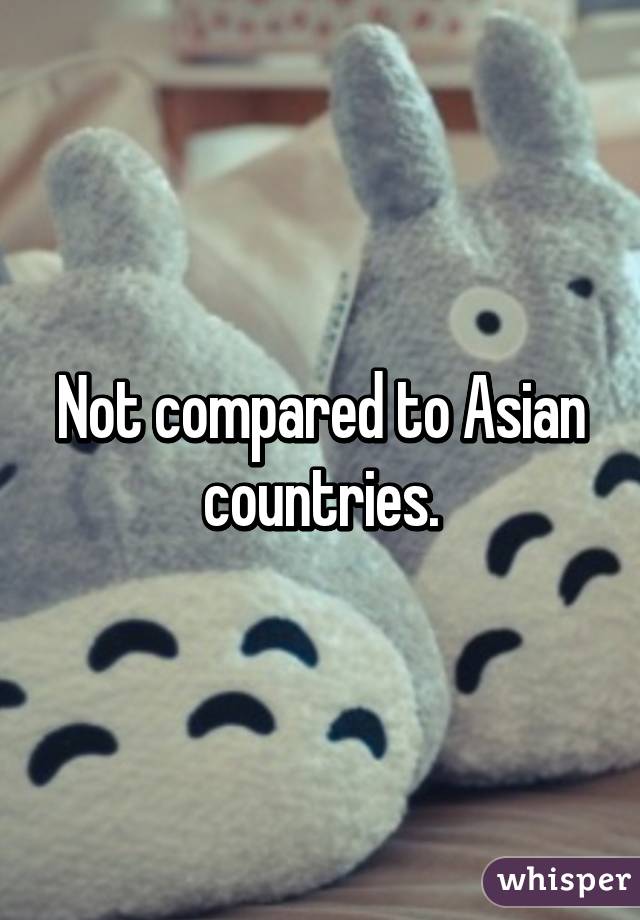 Not compared to Asian countries.