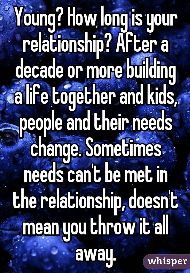 Young? How long is your relationship? After a decade or more building a life together and kids, people and their needs change. Sometimes needs can't be met in the relationship, doesn't mean you throw it all away.