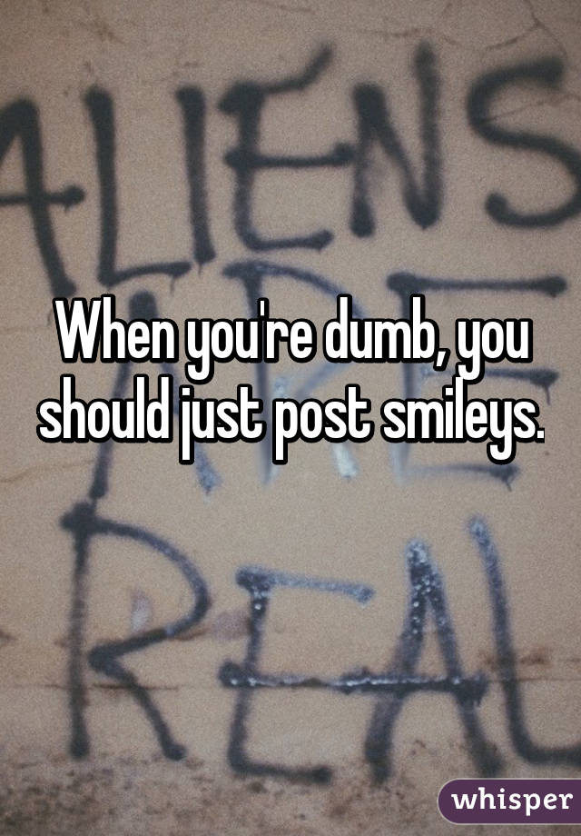 When you're dumb, you should just post smileys. 