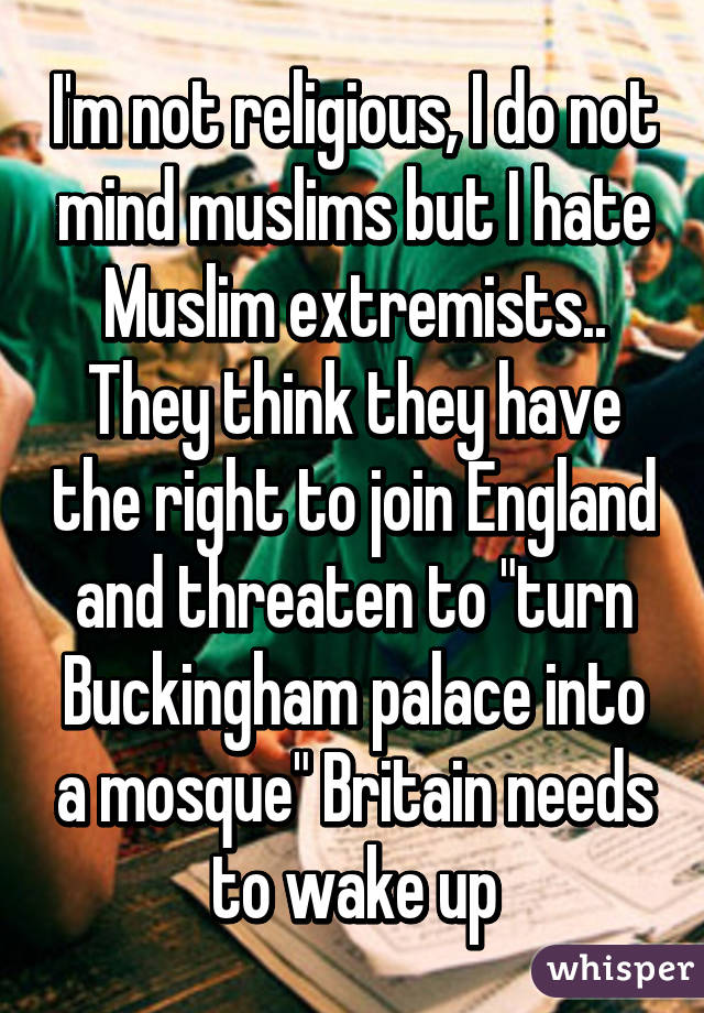 I'm not religious, I do not mind muslims but I hate Muslim extremists.. They think they have the right to join England and threaten to "turn Buckingham palace into a mosque" Britain needs to wake up