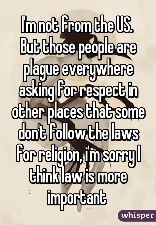 I'm not from the US. 
But those people are plague everywhere asking for respect in other places that some don't follow the laws for religion, i'm sorry I think law is more important 